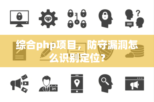 综合php项目，防守漏洞怎么识别定位？