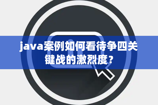 java案例如何看待争四关键战的激烈度？