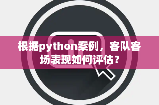 根据python案例，客队客场表现如何评估？