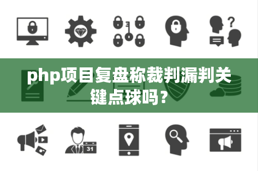 php项目复盘称裁判漏判关键点球吗？