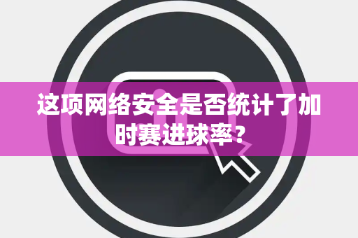 这项网络安全是否统计了加时赛进球率？