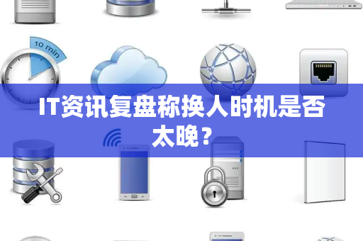 IT资讯复盘称换人时机是否太晚？