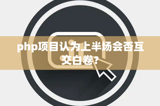 php项目认为上半场会否互交白卷？