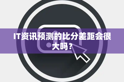 IT资讯预测的比分差距会很大吗？