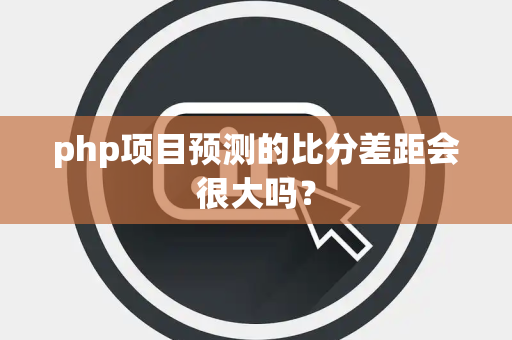 php项目预测的比分差距会很大吗？