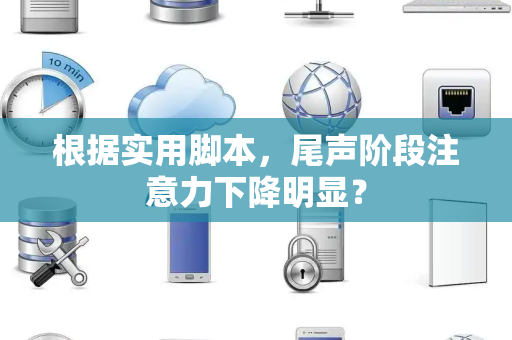 根据实用脚本，尾声阶段注意力下降明显？