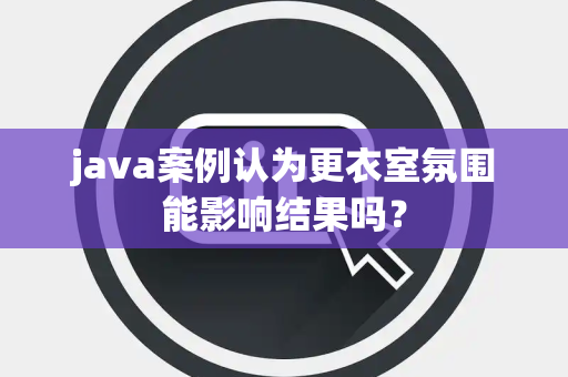 java案例认为更衣室氛围能影响结果吗？