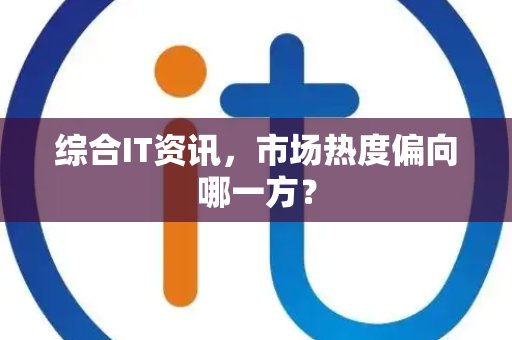 综合IT资讯，市场热度偏向哪一方？