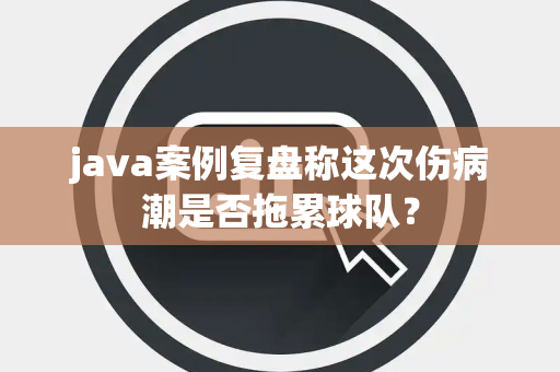 java案例复盘称这次伤病潮是否拖累球队？