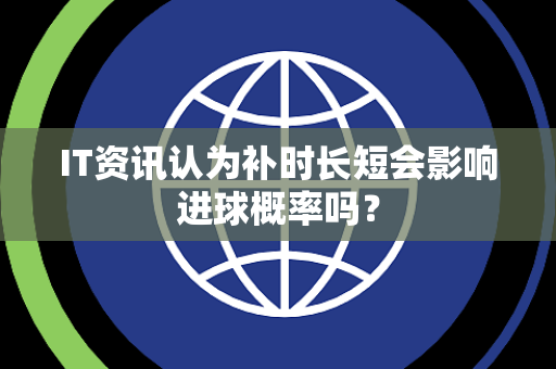 IT资讯认为补时长短会影响进球概率吗？