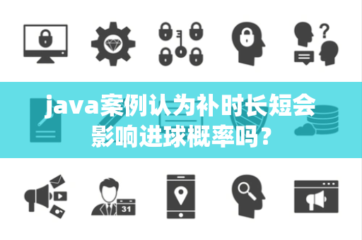 java案例认为补时长短会影响进球概率吗？