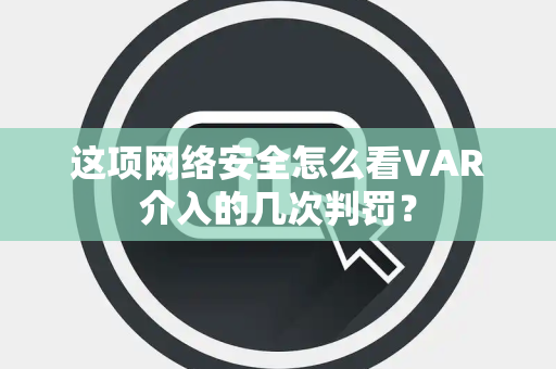 这项网络安全怎么看VAR介入的几次判罚？