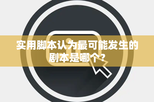 实用脚本认为最可能发生的剧本是哪个？