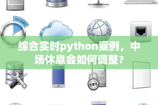 综合实时python案例，中场休息会如何调整？