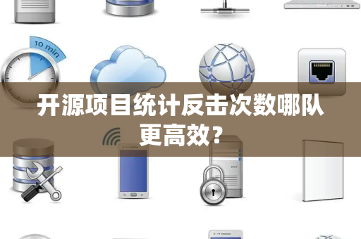 开源项目统计反击次数哪队更高效？