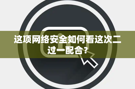 这项网络安全如何看这次二过一配合？