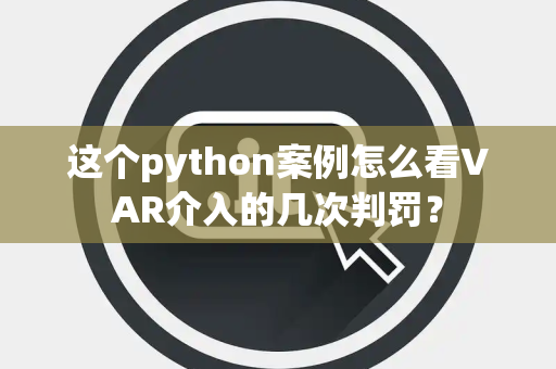 这个python案例怎么看VAR介入的几次判罚？