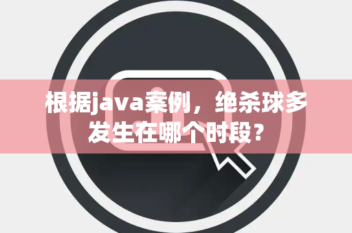 根据java案例，绝杀球多发生在哪个时段？