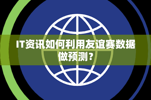 IT资讯如何利用友谊赛数据做预测？