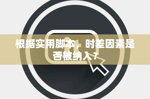 根据实用脚本，时差因素是否被纳入？