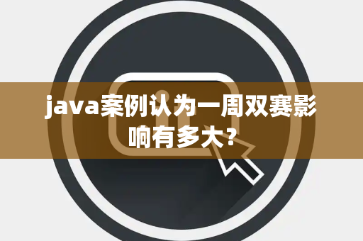 java案例认为一周双赛影响有多大？