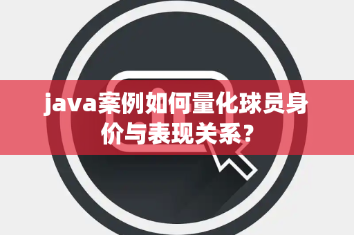 java案例如何量化球员身价与表现关系？