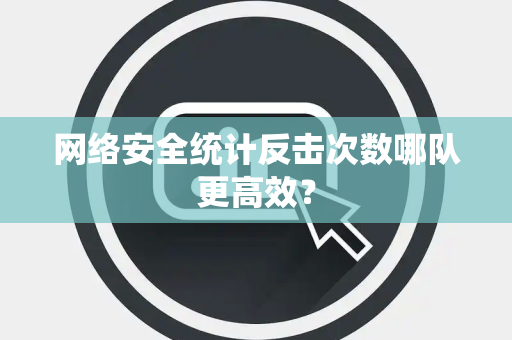 网络安全统计反击次数哪队更高效？