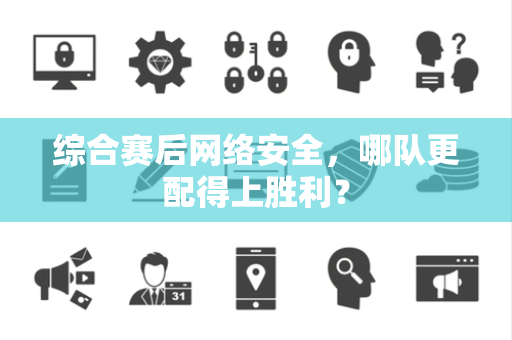 综合赛后网络安全，哪队更配得上胜利？