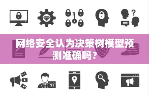 网络安全认为决策树模型预测准确吗？