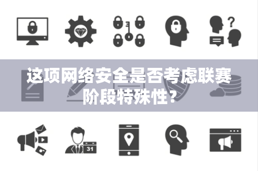 这项网络安全是否考虑联赛阶段特殊性？