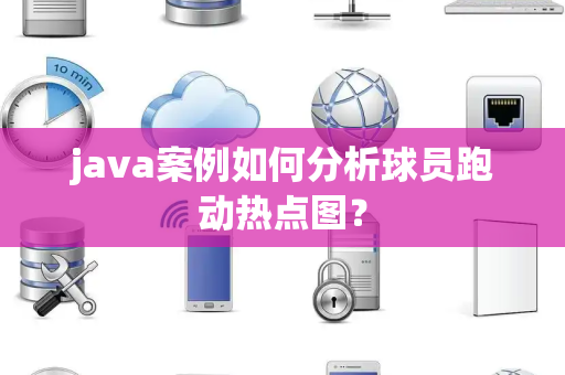 java案例如何分析球员跑动热点图？