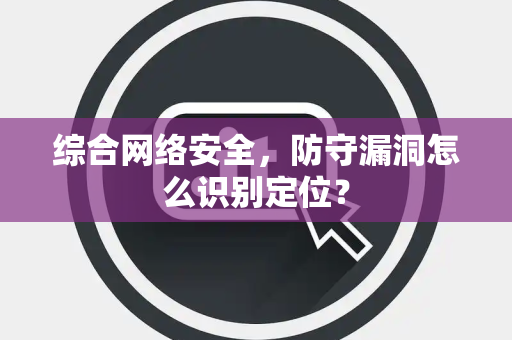 综合网络安全，防守漏洞怎么识别定位？