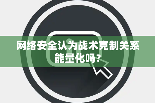 网络安全认为战术克制关系能量化吗？