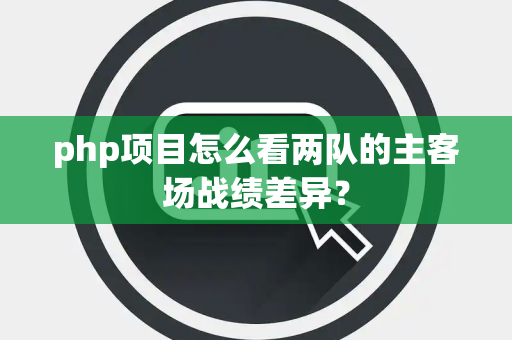 php项目怎么看两队的主客场战绩差异？
