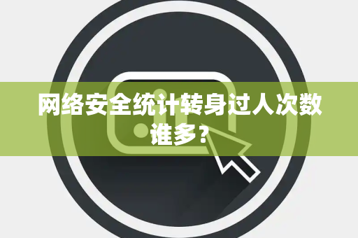 网络安全统计转身过人次数谁多？