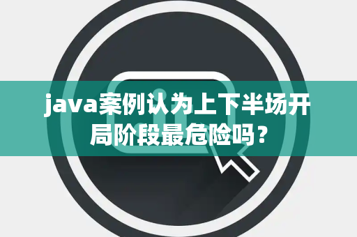 java案例认为上下半场开局阶段最危险吗？