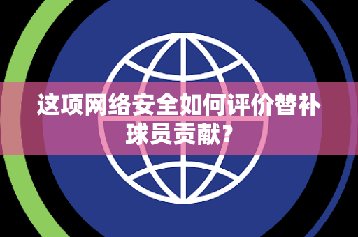 这项网络安全如何评价替补球员贡献？