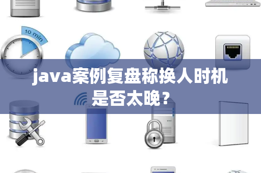 java案例复盘称换人时机是否太晚？
