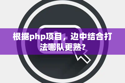 根据php项目，边中结合打法哪队更熟？