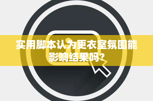 实用脚本认为更衣室氛围能影响结果吗？