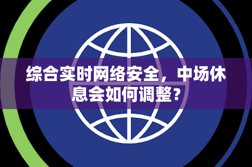 综合实时网络安全，中场休息会如何调整？