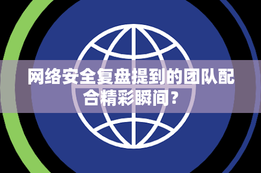 网络安全复盘提到的团队配合精彩瞬间？