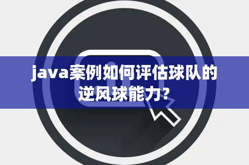 java案例如何评估球队的逆风球能力？