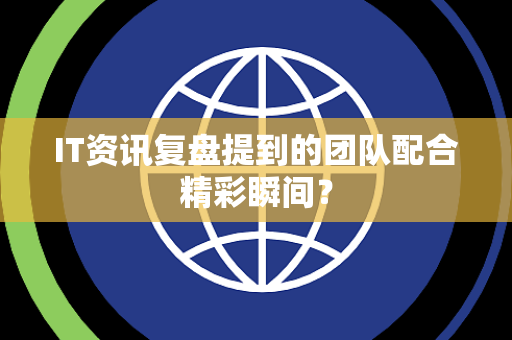 IT资讯复盘提到的团队配合精彩瞬间？