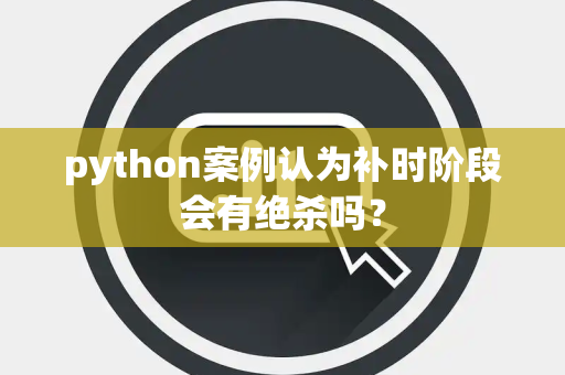 python案例认为补时阶段会有绝杀吗？