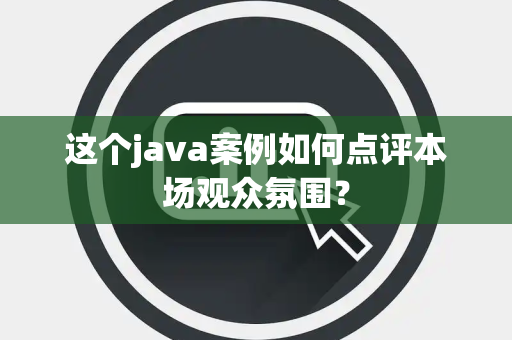 这个java案例如何点评本场观众氛围？