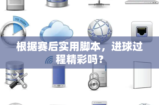 根据赛后实用脚本，进球过程精彩吗？