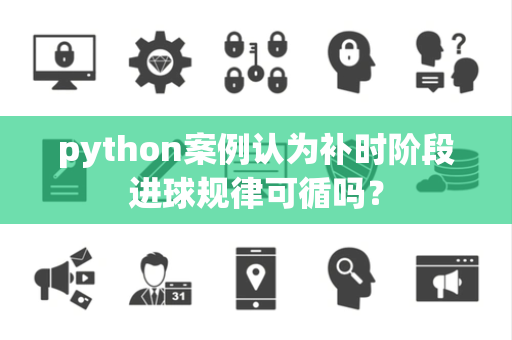 python案例认为补时阶段进球规律可循吗？