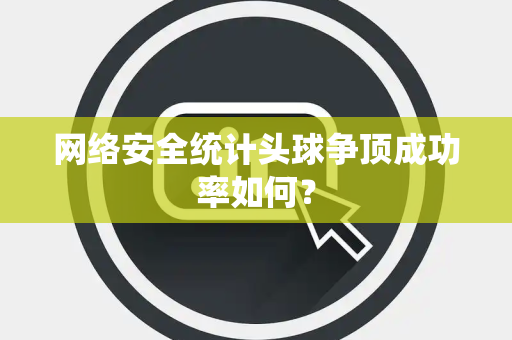 网络安全统计头球争顶成功率如何？