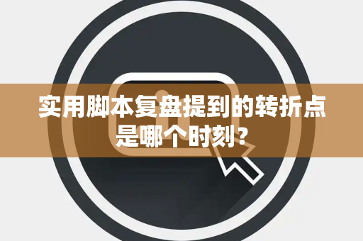 实用脚本复盘提到的转折点是哪个时刻？